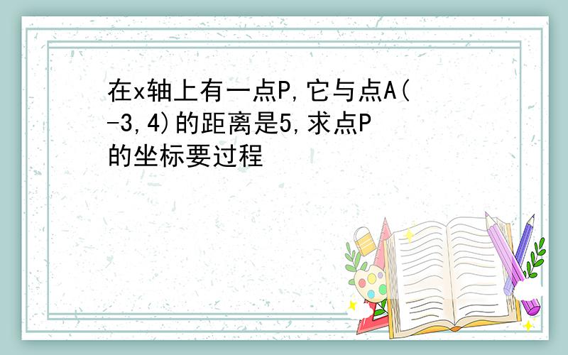 在x轴上有一点P,它与点A(-3,4)的距离是5,求点P的坐标要过程