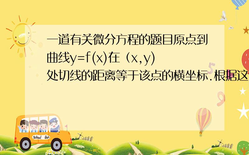 一道有关微分方程的题目原点到曲线y=f(x)在（x,y)处切线的距离等于该点的横坐标.根据这个条件该怎么列微分方程?