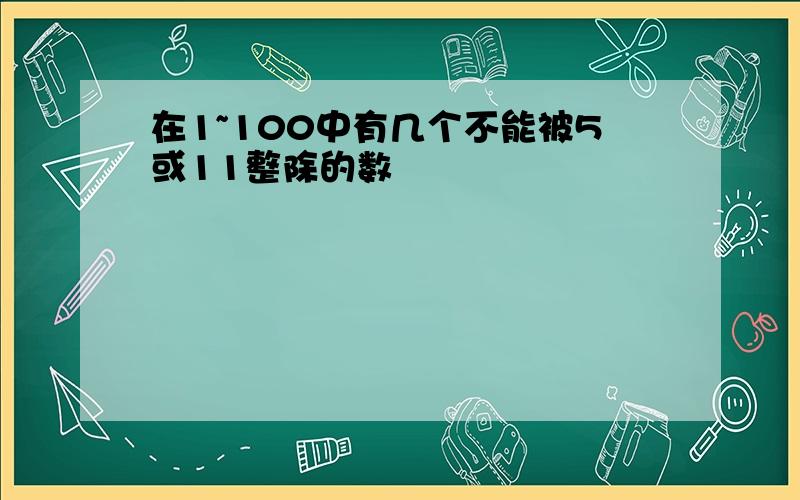 在1~100中有几个不能被5或11整除的数