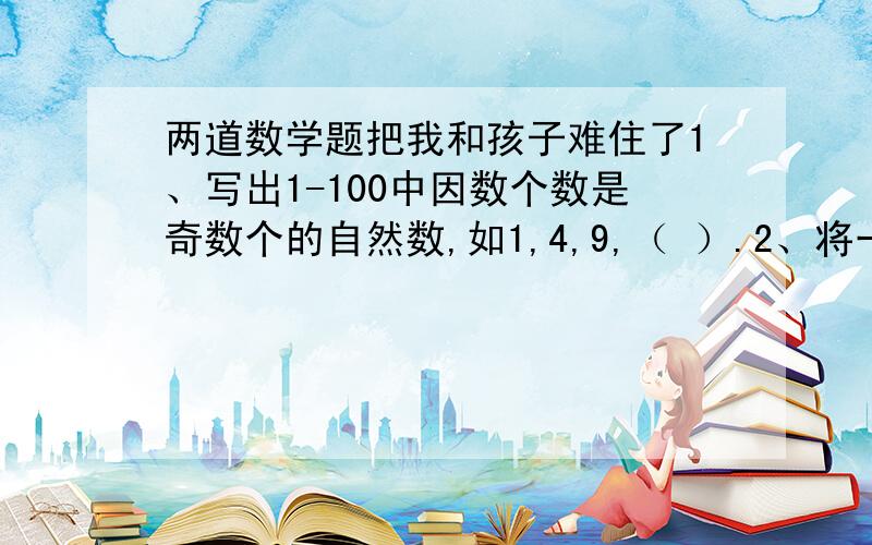 两道数学题把我和孩子难住了1、写出1-100中因数个数是奇数个的自然数,如1,4,9,（ ）.2、将一个两位数的十位数字减去或加上它的个位数字,所得到的两个数都是78的因数（1除外）.这个两位数