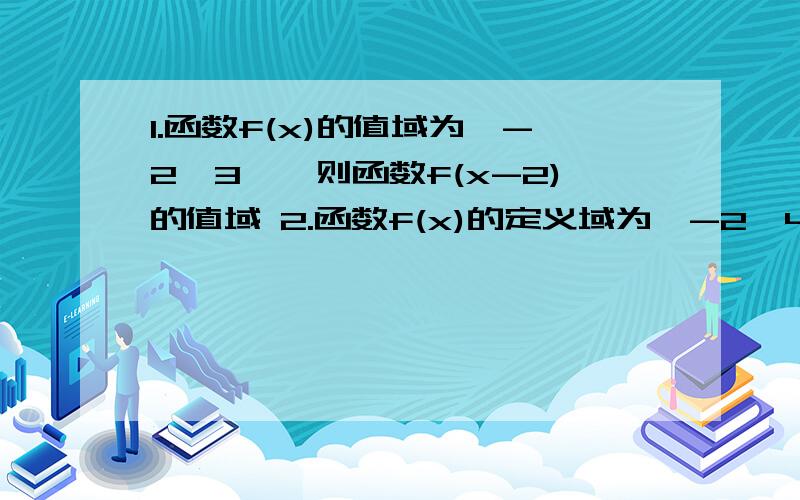 1.函数f(x)的值域为【-2,3】,则函数f(x-2)的值域 2.函数f(x)的定义域为【-2,4】,则函数f(3x-2)的定义域