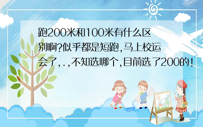 跑200米和100米有什么区别啊?似乎都是短跑,马上校运会了,.,不知选哪个,目前选了200的!