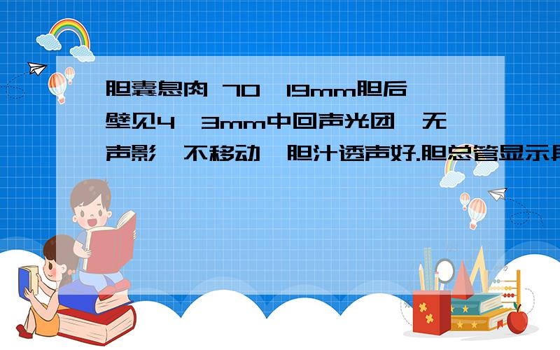 胆囊息肉 70*19mm胆后壁见4*3mm中回声光团,无声影,不移动,胆汁透声好.胆总管显示段宽4mm 严重不