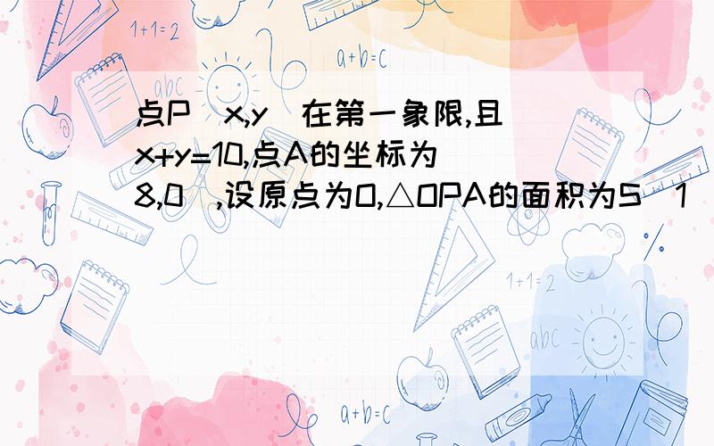 点P（x,y）在第一象限,且x+y=10,点A的坐标为（8,0）,设原点为O,△OPA的面积为S（1）求S与x的函数关系式,写出x的取值范围,画出这个函数图象；（2）当S=12时,求点P的坐标；（3）△OPA的面积能大于