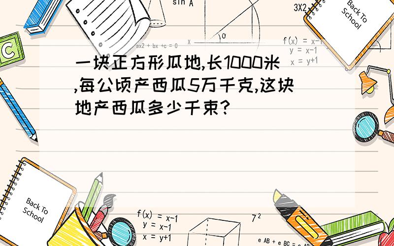 一块正方形瓜地,长1000米,每公顷产西瓜5万千克,这块地产西瓜多少千束?