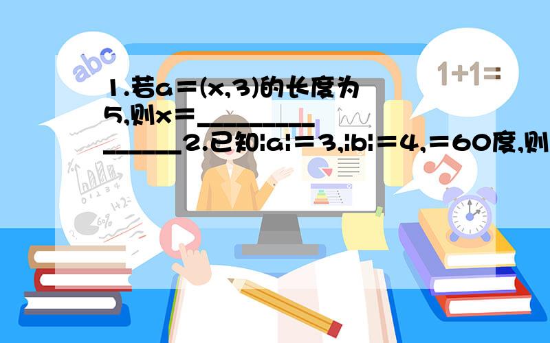 1.若a＝(x,3)的长度为5,则x＝_______________2.已知|a|＝3,|b|＝4,＝60度,则|a+b|＝___________3.某林场计划第一年造林a公顷以后每年比前1年多造林20%那么第五年造林的公顷数是__4.直线x+3y+2等于0与4X+2Y等