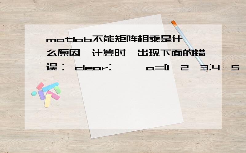 matlab不能矩阵相乘是什么原因,计算时,出现下面的错误： clear; >> a=[1,2,3;4,5,6;7,8,9] a = 1 2 3 4 5