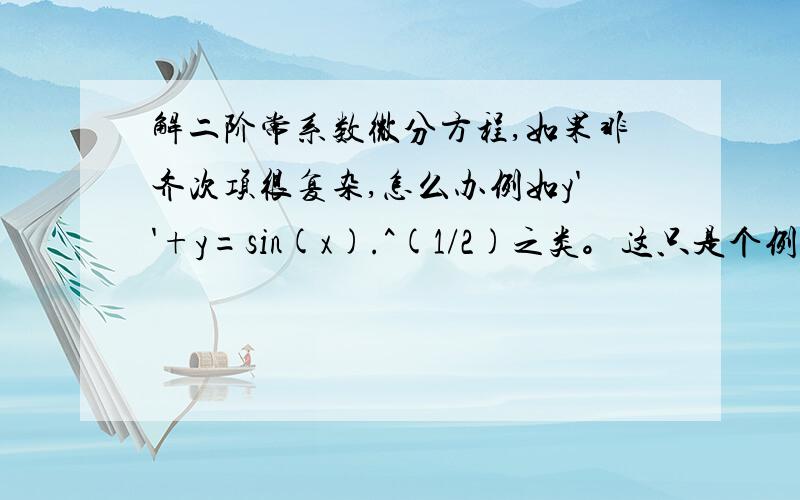 解二阶常系数微分方程,如果非齐次项很复杂,怎么办例如y''+y=sin(x).^(1/2)之类。这只是个例子，matlab里好像有1/2次方就解不出来了，请问有什么办法找到特解。我完全没思路。只要跟我说方法