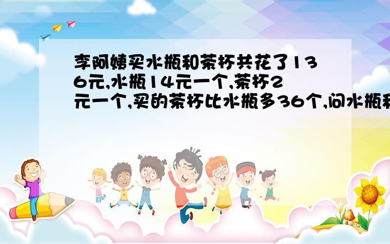 李阿姨买水瓶和茶杯共花了136元,水瓶14元一个,茶杯2元一个,买的茶杯比水瓶多36个,问水瓶和茶杯各多少