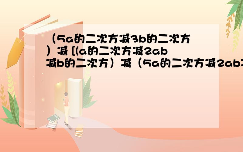 （5a的二次方减3b的二次方）减 [(a的二次方减2ab减b的二次方）减（5a的二次方减2ab减3b的二次方】我算的是9a的二次方减b的二次方