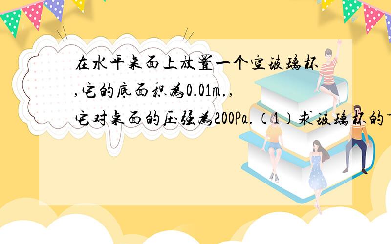 在水平桌面上放置一个空玻璃杯,它的底面积为0．01m.,它对桌面的压强为200Pa.（1）求玻璃杯的重量.（2）在玻璃杯中装入1kg水后,水对杯底的压强为900Pa,求水的深度