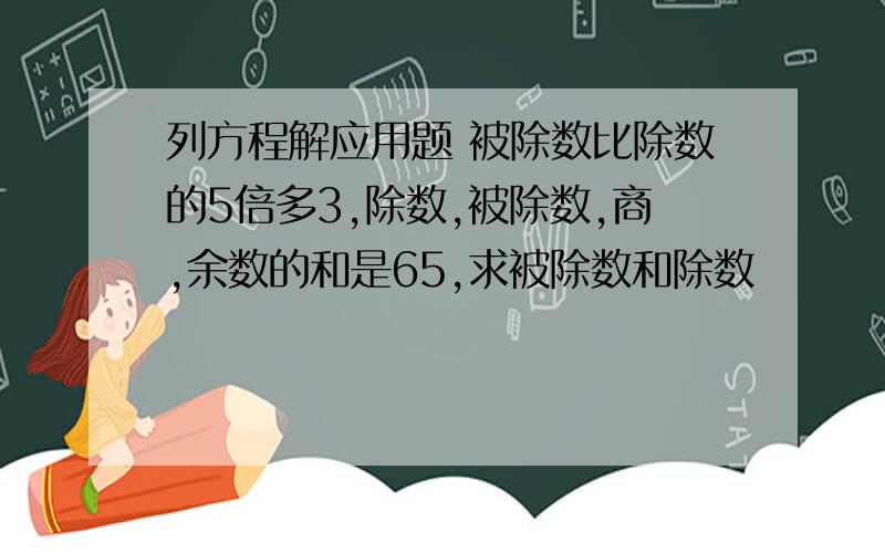 列方程解应用题 被除数比除数的5倍多3,除数,被除数,商,余数的和是65,求被除数和除数