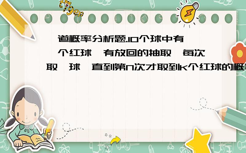 一道概率分析题.10个球中有一个红球,有放回的抽取,每次取一球,直到第N次才取到K个红球的概率是?