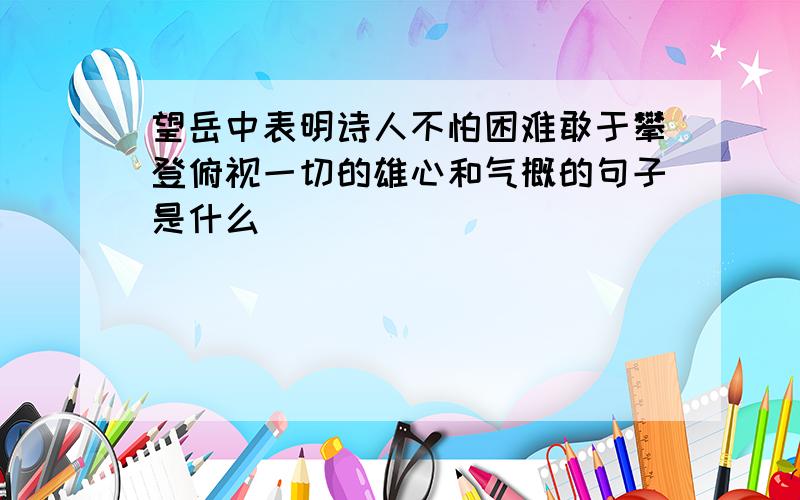 望岳中表明诗人不怕困难敢于攀登俯视一切的雄心和气概的句子是什么