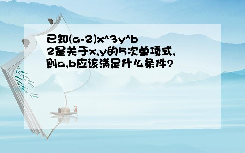 已知(a-2)x^3y^b 2是关于x,y的5次单项式,则a,b应该满足什么条件?