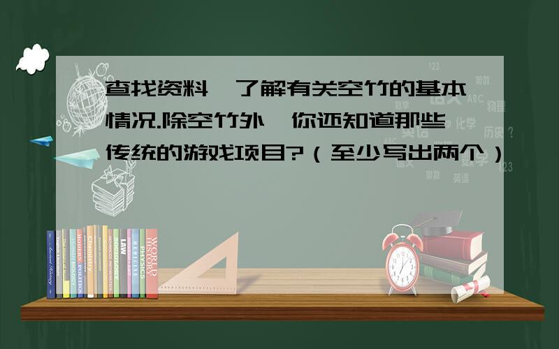 查找资料,了解有关空竹的基本情况.除空竹外,你还知道那些传统的游戏项目?（至少写出两个）