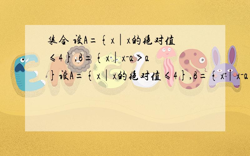 集合 设A={x│x的绝对值≤4},B={x│x-a＞a}设A={x│x的绝对值≤4},B={x│x-a＞a}1.若A∩B=空集求a的取值范围2.若A是B的真子集,求a的取值范围题目没有错误