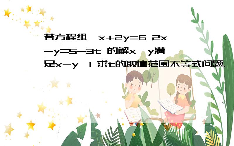 若方程组{x+2y=6 2x-y=5-3t 的解x、y满足x-y＞1 求t的取值范围不等式问题.