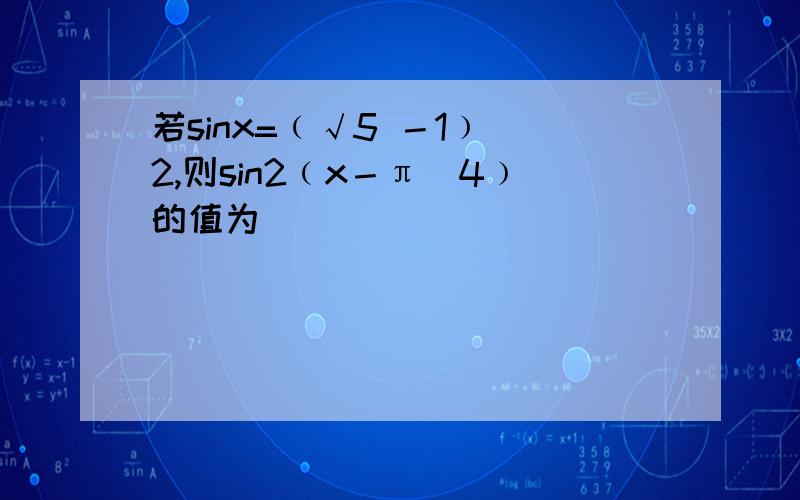 若sinx=﹙√5 －1﹚／2,则sin2﹙x－π／4﹚的值为＿＿