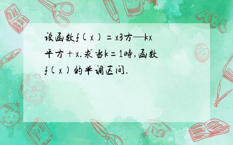 设函数f(x)=x3方—kx平方+x.求当k=1时,函数f(x)的单调区间.