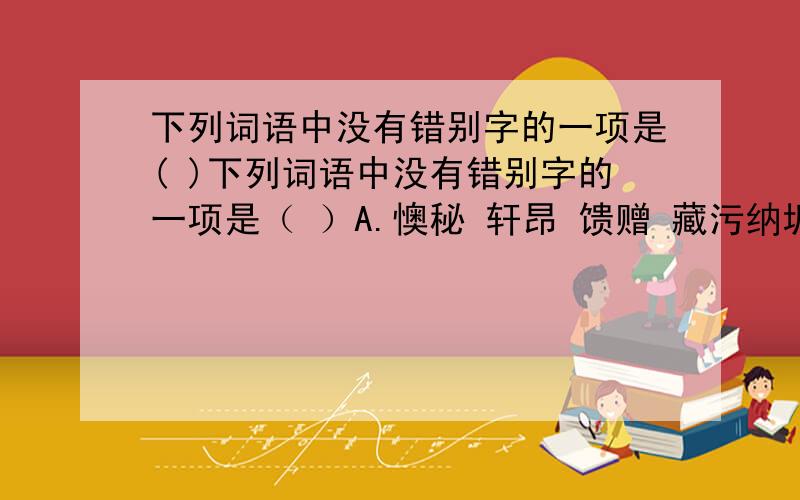 下列词语中没有错别字的一项是( )下列词语中没有错别字的一项是（ ）A.懊秘 轩昂 馈赠 藏污纳垢B.愚钝 酒肆 凛冽 冥思暇想C.托辞 企盼 执拗 正襟危坐D.烂漫 迁徒 抱怨 花团锦簇说一下为什