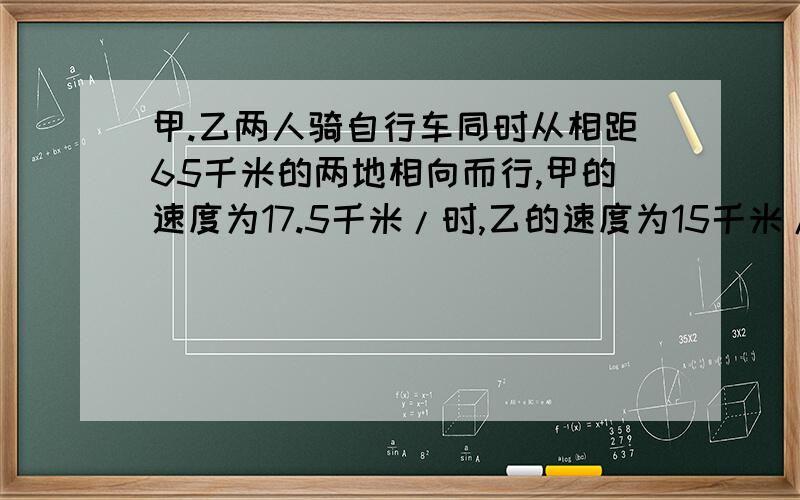 甲.乙两人骑自行车同时从相距65千米的两地相向而行,甲的速度为17.5千米/时,乙的速度为15千米/时,求经过多长时间两人相距32.5千米?