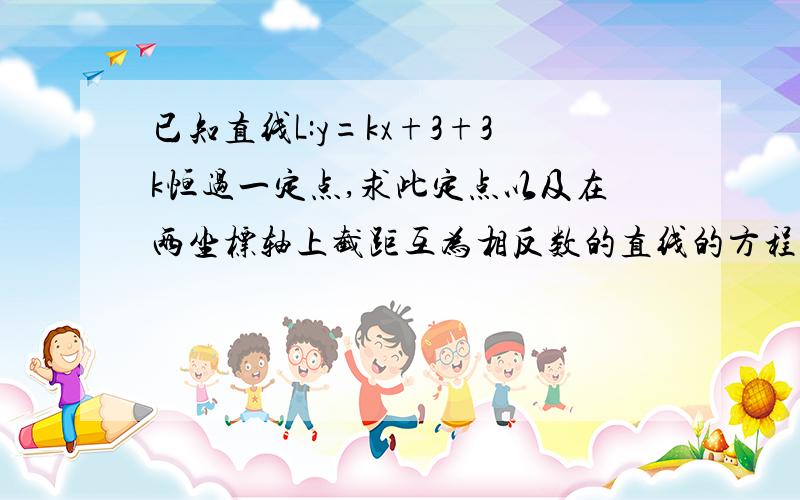 已知直线L:y=kx+3+3k恒过一定点,求此定点以及在两坐标轴上截距互为相反数的直线的方程.