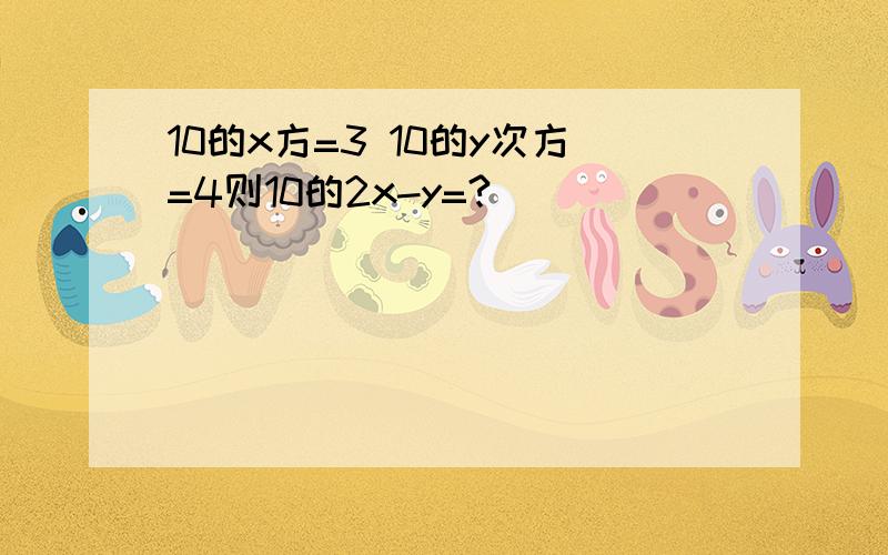 10的x方=3 10的y次方=4则10的2x-y=?