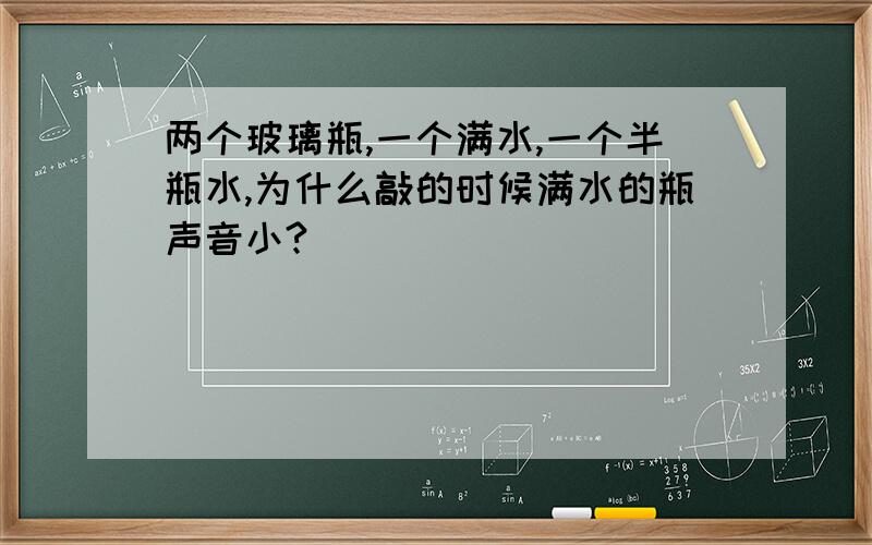 两个玻璃瓶,一个满水,一个半瓶水,为什么敲的时候满水的瓶声音小?