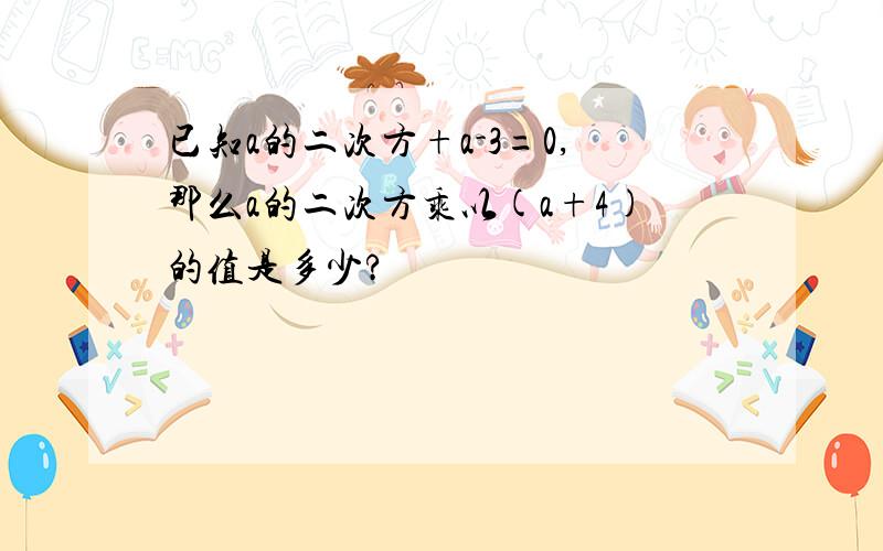 已知a的二次方+a-3=0,那么a的二次方乘以(a+4)的值是多少?