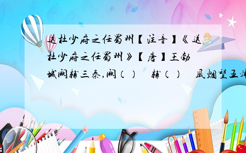 送杜少府之任蜀州【注音】《送杜少府之任蜀州》【唐】王勃 城阙辅三秦,阙（）　辅（）　风烟望五津.与君离别意,同是宦游人.海内存知己,天涯若比邻.无为在歧路,　　歧（）儿女共沾巾.