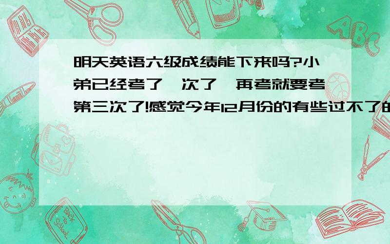 明天英语六级成绩能下来吗?小弟已经考了一次了,再考就要考第三次了!感觉今年12月份的有些过不了的!心里很着急!要是得到确切消息,不过的话我就心里安宁了!不用再煎熬了!