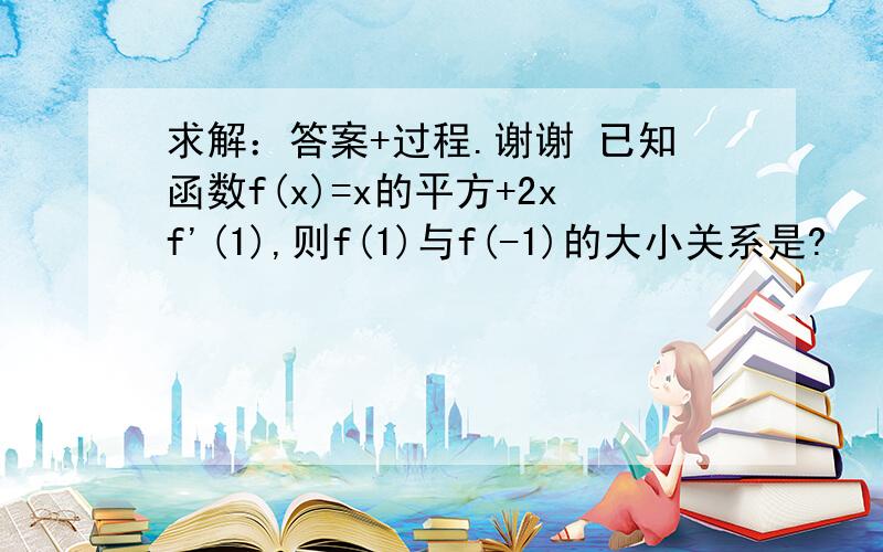 求解：答案+过程.谢谢 已知函数f(x)=x的平方+2xf'(1),则f(1)与f(-1)的大小关系是?