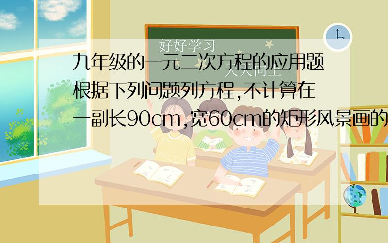 九年级的一元二次方程的应用题根据下列问题列方程,不计算在一副长90cm,宽60cm的矩形风景画的四周镶一条等宽的金色纸边,制成一副矩形挂图,如果要使整个挂图的面积为7000平方厘米,求金色