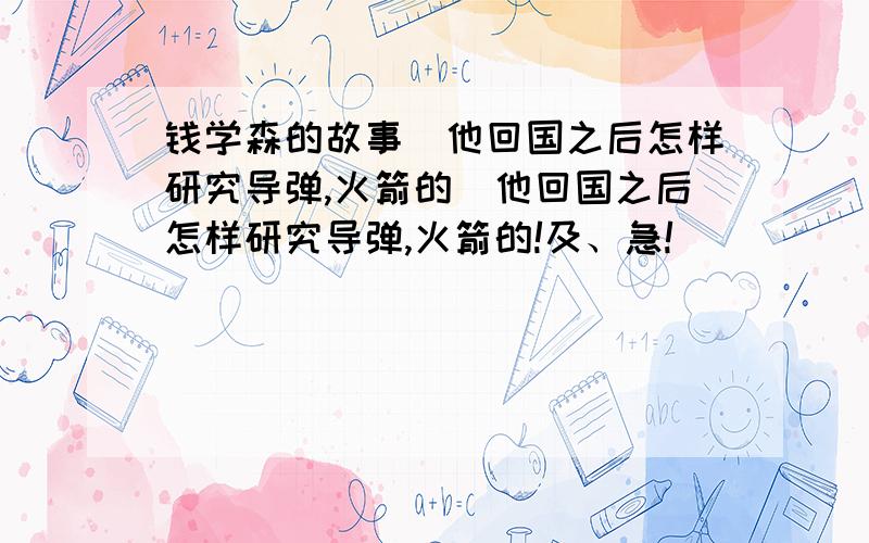 钱学森的故事（他回国之后怎样研究导弹,火箭的）他回国之后怎样研究导弹,火箭的!及、急!