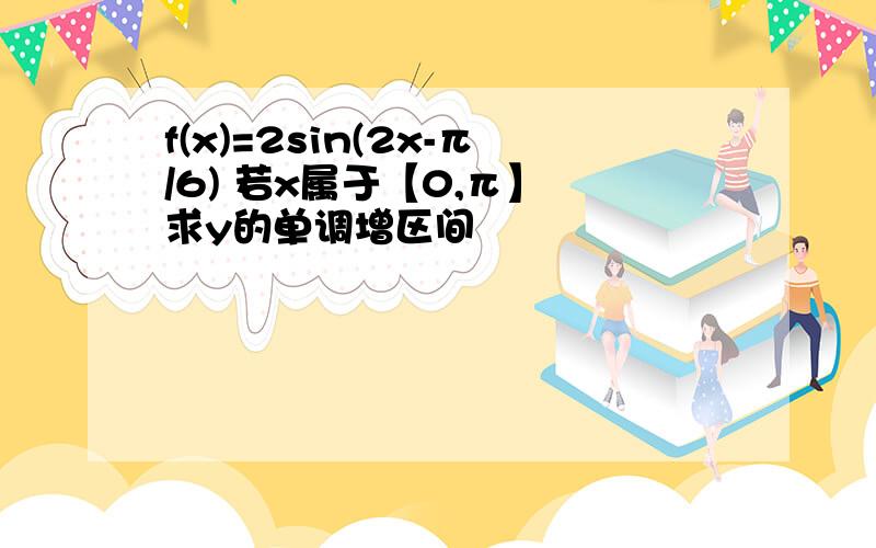 f(x)=2sin(2x-π/6) 若x属于【0,π】 求y的单调增区间