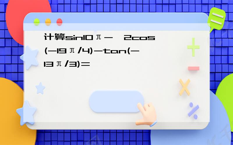 计算sin10π-√2cos(-19π/4)-tan(-13π/3)=