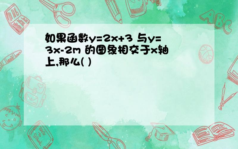如果函数y=2x+3 与y=3x-2m 的图象相交于x轴上,那么( )