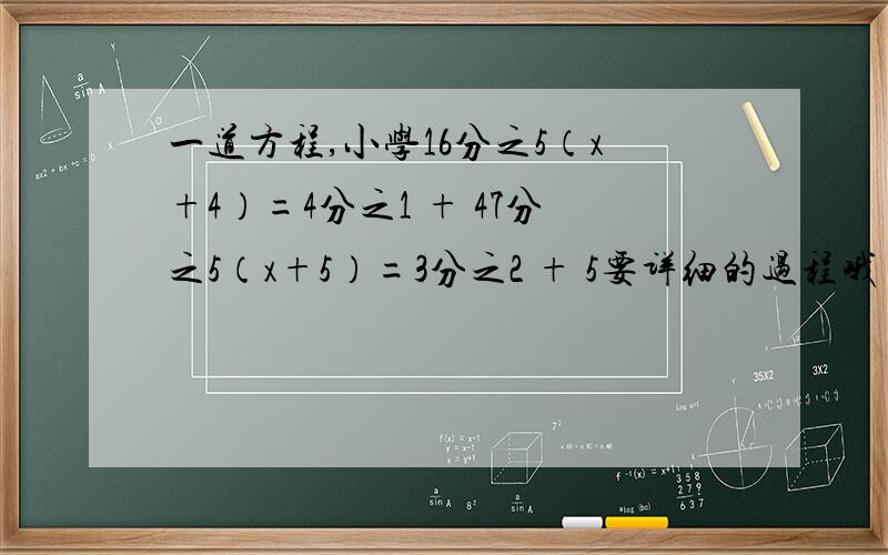 一道方程,小学16分之5（x+4）=4分之1 + 47分之5（x+5）=3分之2 + 5要详细的过程哦