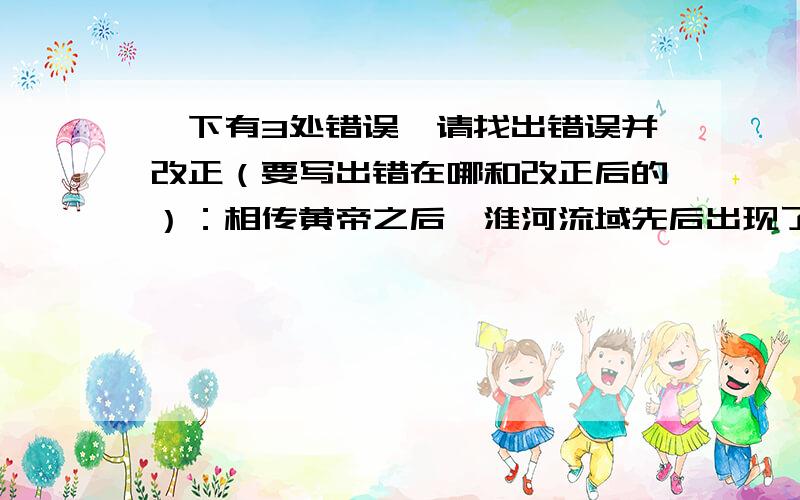 一下有3处错误,请找出错误并改正（要写出错在哪和改正后的）：相传黄帝之后,淮河流域先后出现了三位部落联盟首领：尧、舜、启.他们地位显赫,有一定的权势,但在处理联盟的重大事件时,