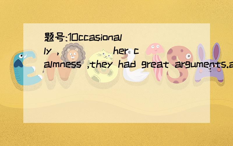 题号:1Occasionally ,_____her calmness ,they had great arguments.a、despite b、 with c、 without d、 through题号:2We have noodles for breakfast ___,but usually we have bread .a、at times b、 at a time c、 at any time d、 at the time题号: