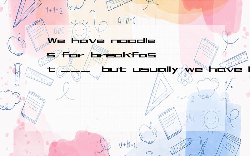 We have noodles for breakfast ___,but usually we have bread .A.at timesB.at a timeC.at any timeD.at the time满分：4 分2.The work I am doing is not ___much value.A.ofB.withC.inD.at满分：4 分3.There was no doubt ____he was a fine scholar .A.asB