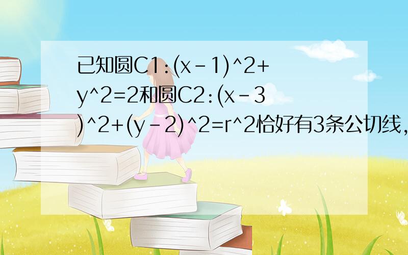 已知圆C1:(x-1)^2+y^2=2和圆C2:(x-3)^2+(y-2)^2=r^2恰好有3条公切线,则圆C2的周长