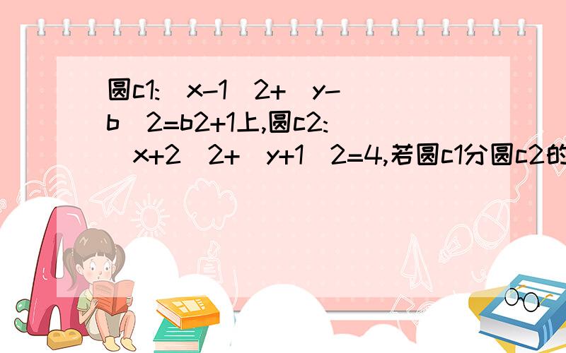 圆c1:(x-1)2+(y-b)2=b2+1上,圆c2:(x+2)2+(y+1)2=4,若圆c1分圆c2的圆周,求b的值