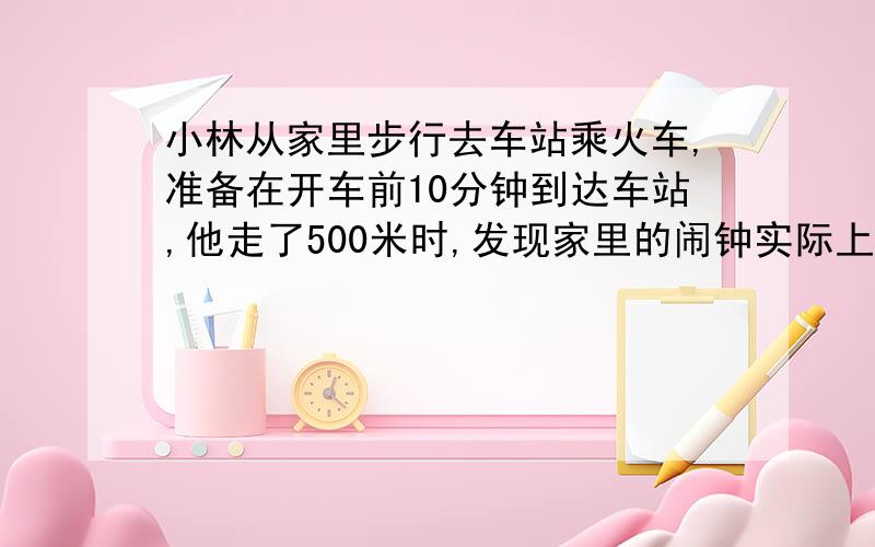 小林从家里步行去车站乘火车,准备在开车前10分钟到达车站,他走了500米时,发现家里的闹钟实际上慢了5分钟,于是他赶紧跑步去车站,因火车晚点2分钟,正好赶上.如果他一开始就跑步去,可以比