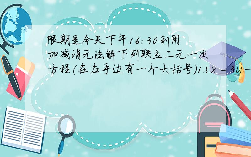 限期是今天下午16:30利用加减消元法解下列联立二元一次方程(在左手边有一个大括号)1.5x - 3y = 1-5x + y = 32.4x - 3y = -23x + y = 53.3y + 2 =127x - 6y =94.已知某个数是另一个数的4倍.若它们的和是30,求这