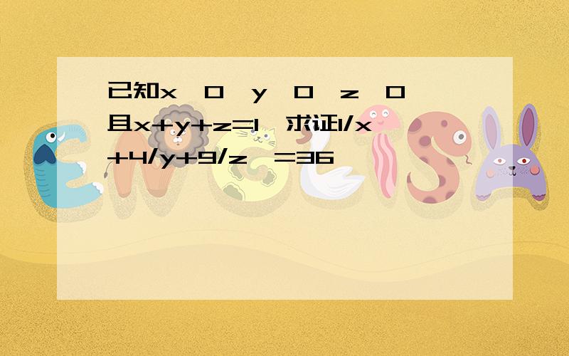 已知x>0,y>0,z>0,且x+y+z=1,求证1/x+4/y+9/z>=36