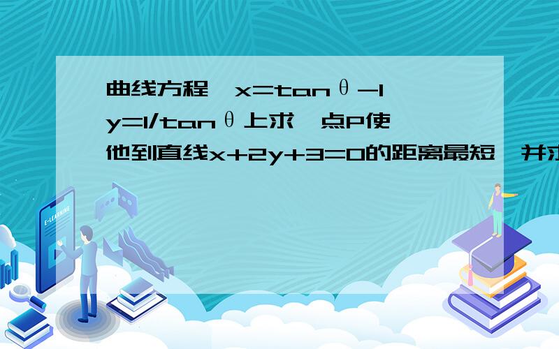 曲线方程{x=tanθ-1 y=1/tanθ上求一点P使他到直线x+2y+3=0的距离最短,并求出最小距离