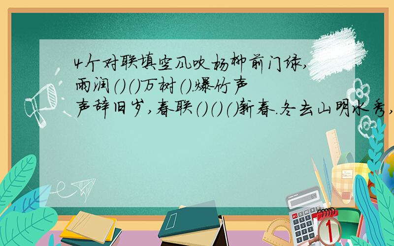 4个对联填空风吹杨柳前门绿,雨润（）（）万树（).爆竹声声辞旧岁,春联（）（)()新春.冬去山明水秀,（ ）飞雪飘空燕剪柳,（ ）