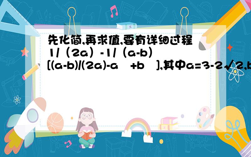 先化简,再求值,要有详细过程1/（2a）-1/（a-b）[(a-b)/(2a)-a²+b²],其中a=3-2√2,b=3√2-3